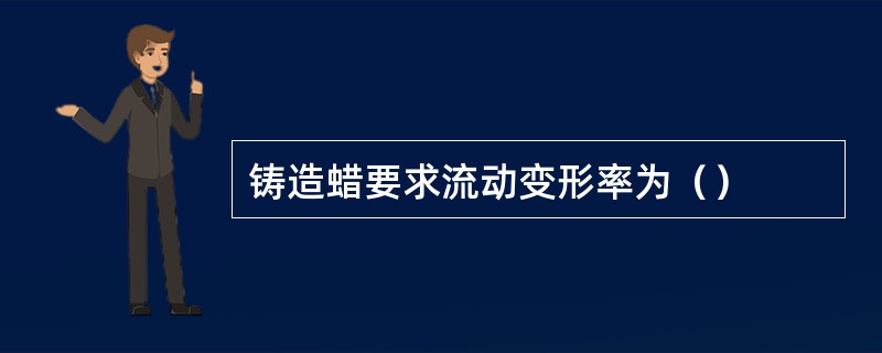 铸造蜡要求流动变形率为（）