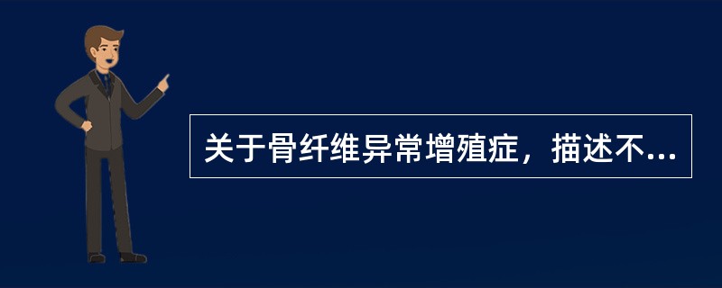 关于骨纤维异常增殖症，描述不正确的是（）