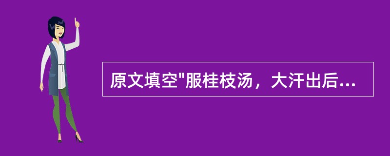 原文填空"服桂枝汤，大汗出后，大烦渴不解，脉洪大者，主之"