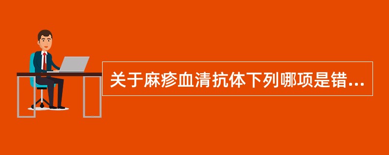 关于麻疹血清抗体下列哪项是错误的