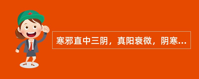 寒邪直中三阴，真阳衰微，阴寒极盛。症见恶寒蜷卧，四肢厥冷，吐泻腹痛，口不渴，神疲欲寐，脉沉微者，治宜选用
