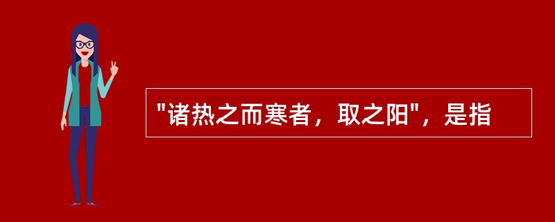 "诸热之而寒者，取之阳"，是指