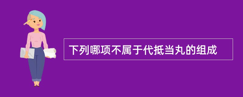 下列哪项不属于代抵当丸的组成