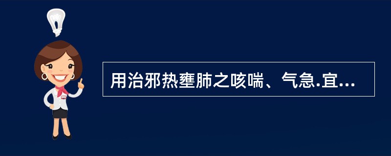 用治邪热壅肺之咳喘、气急.宜选用的药组是