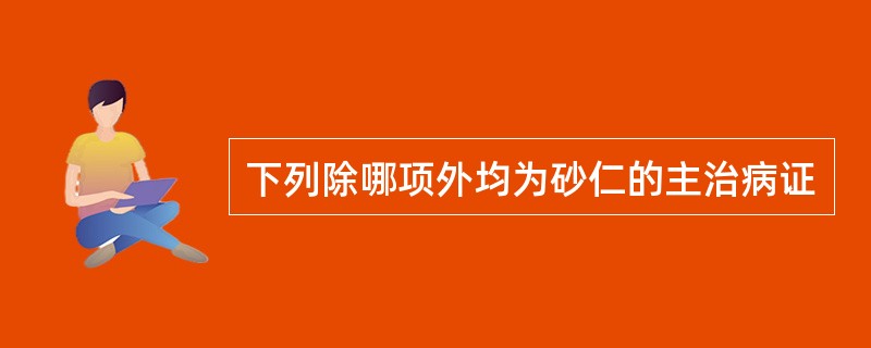 下列除哪项外均为砂仁的主治病证