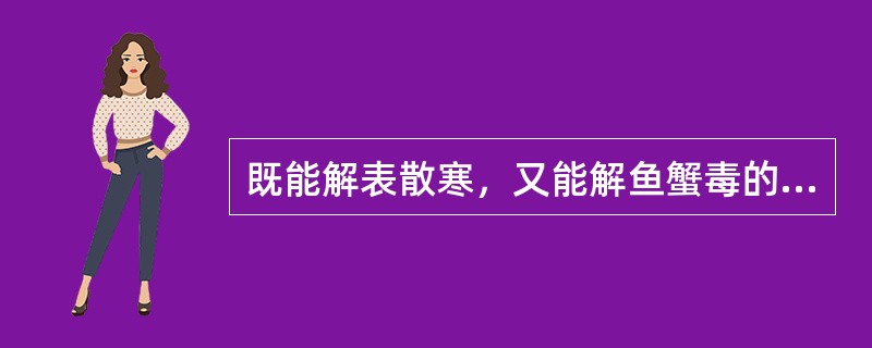 既能解表散寒，又能解鱼蟹毒的药物是：