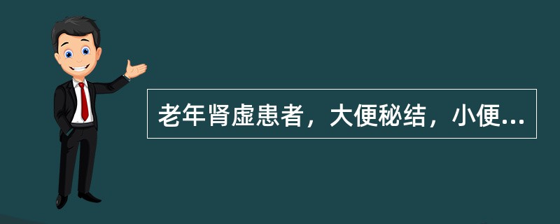 老年肾虚患者，大便秘结，小便清长头目眩晕，腰膝酸软。治疗应首选