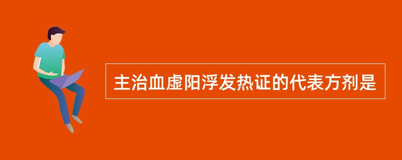 主治血虚阳浮发热证的代表方剂是