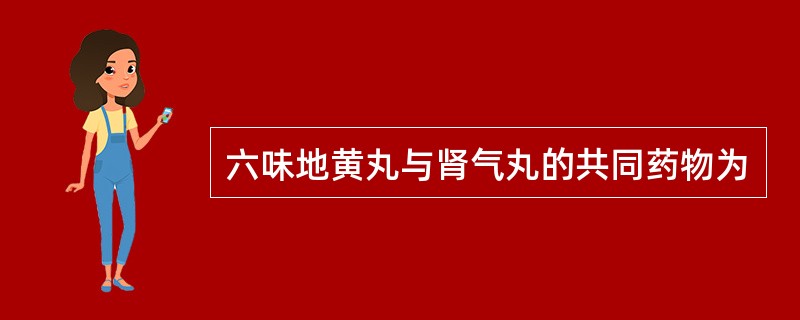 六味地黄丸与肾气丸的共同药物为