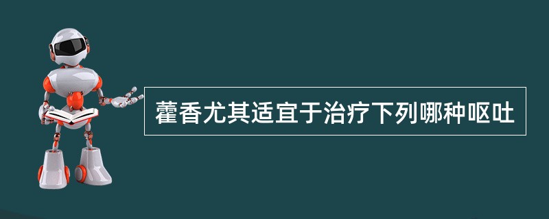 藿香尤其适宜于治疗下列哪种呕吐