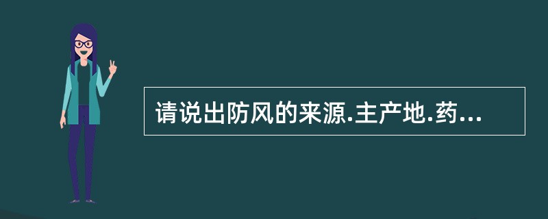 请说出防风的来源.主产地.药用部位.主要成分.鉴别特征及功效。防风的主要成分有