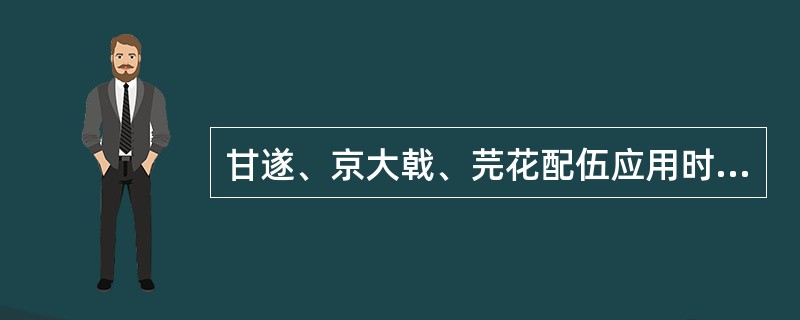 甘遂、京大戟、芫花配伍应用时，不宜与下列何药配伍