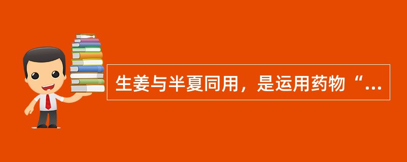 生姜与半夏同用，是运用药物“七情”配伍中的哪些配伍