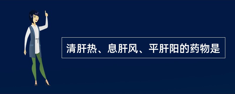 清肝热、息肝风、平肝阳的药物是