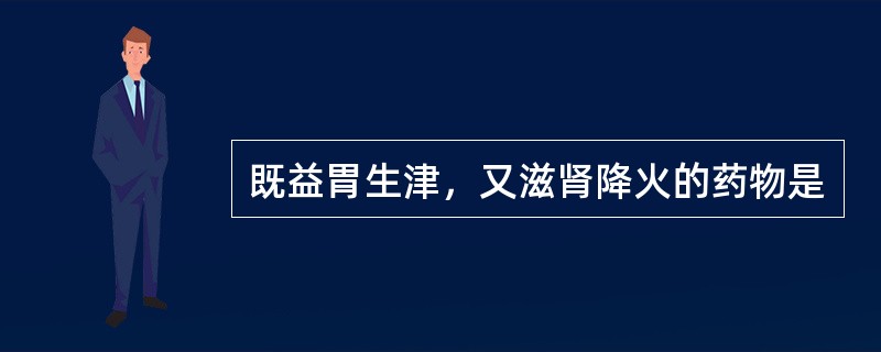 既益胃生津，又滋肾降火的药物是