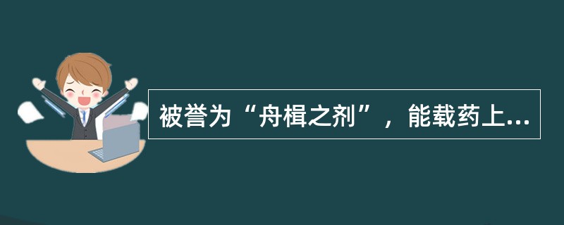 被誉为“舟楫之剂”，能载药上行之品为