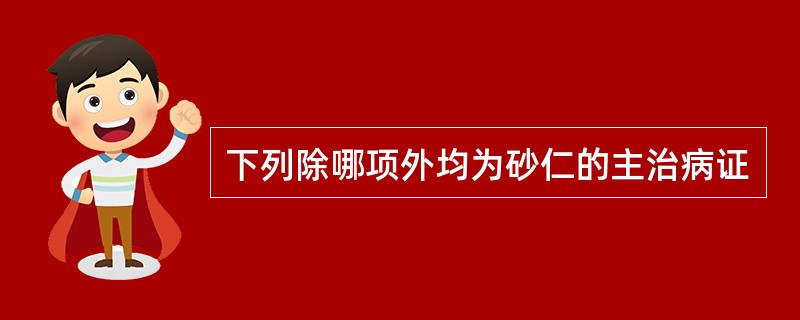 下列除哪项外均为砂仁的主治病证