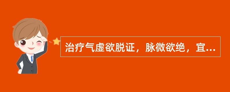 治疗气虚欲脱证，脉微欲绝，宜选用的药物是