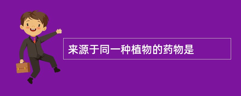 来源于同一种植物的药物是