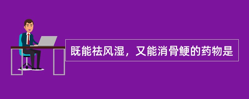 既能祛风湿，又能消骨鲠的药物是