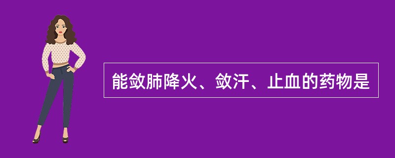 能敛肺降火、敛汗、止血的药物是