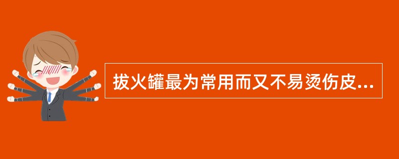 拔火罐最为常用而又不易烫伤皮肤的方法是