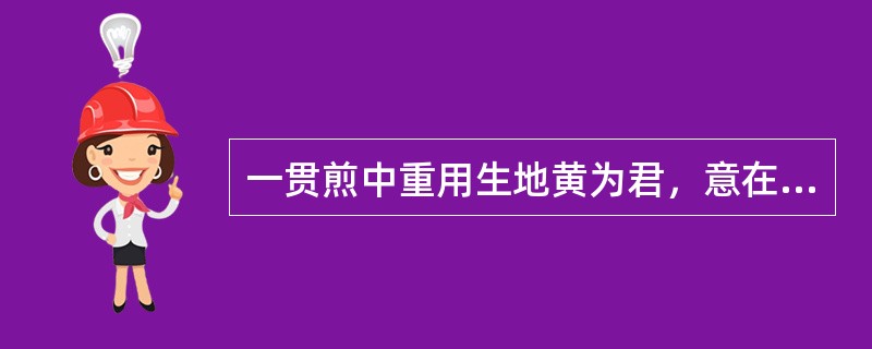 一贯煎中重用生地黄为君，意在（）