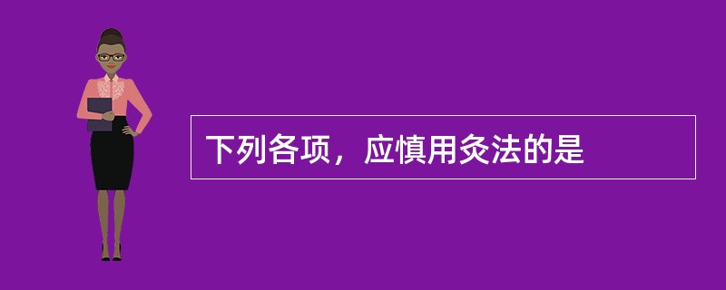 下列各项，应慎用灸法的是