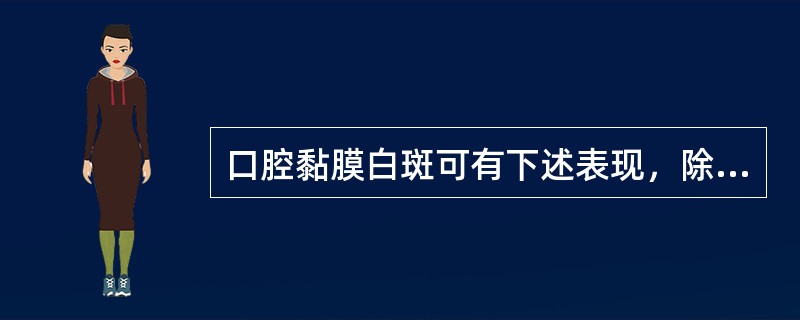 口腔黏膜白斑可有下述表现，除了（）