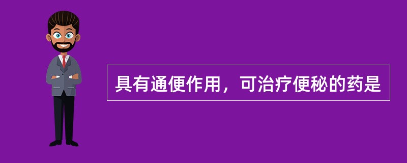 具有通便作用，可治疗便秘的药是