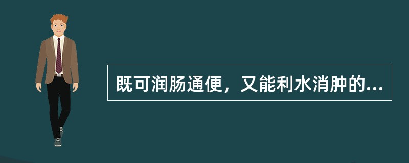 既可润肠通便，又能利水消肿的药物是：