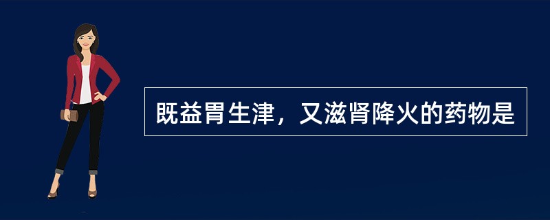 既益胃生津，又滋肾降火的药物是