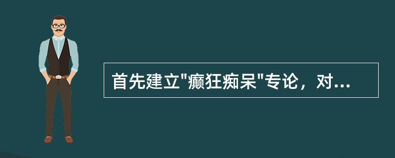 首先建立"癫狂痴呆"专论，对痴呆进行专门论述的著作是