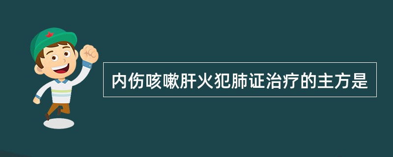 内伤咳嗽肝火犯肺证治疗的主方是