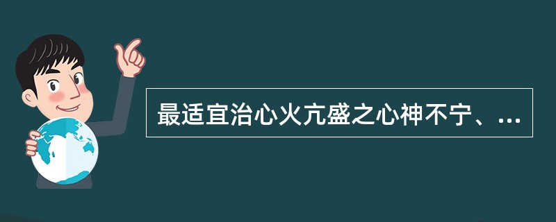 最适宜治心火亢盛之心神不宁、烦躁不眠的药物是