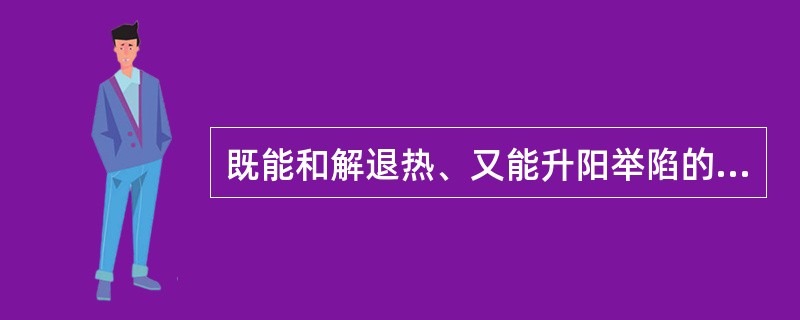 既能和解退热、又能升阳举陷的药物是