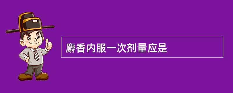 麝香内服一次剂量应是