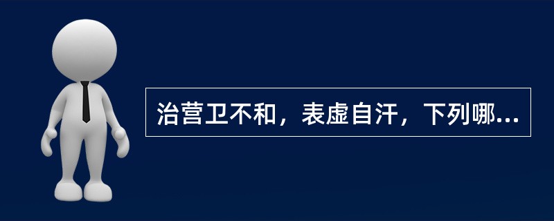 治营卫不和，表虚自汗，下列哪二药常配伍使用