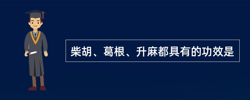 柴胡、葛根、升麻都具有的功效是