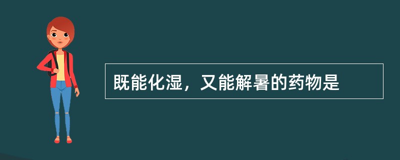 既能化湿，又能解暑的药物是