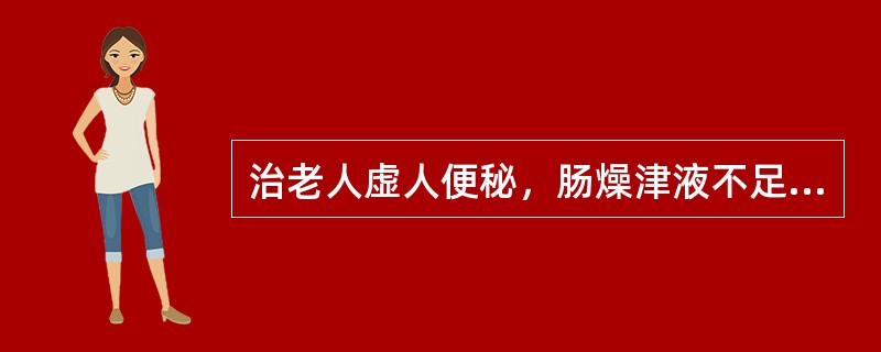 治老人虚人便秘，肠燥津液不足，首选的药组是