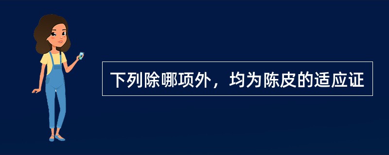 下列除哪项外，均为陈皮的适应证