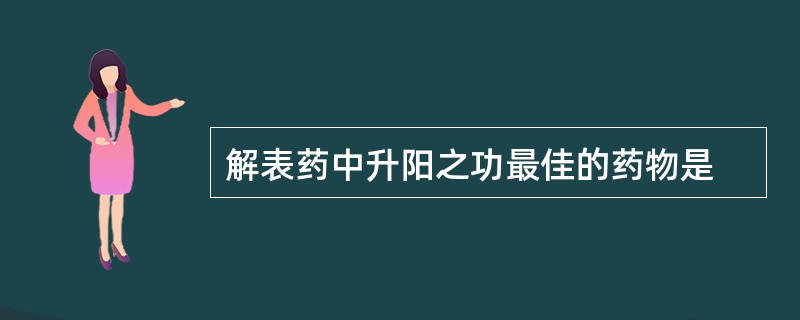 解表药中升阳之功最佳的药物是