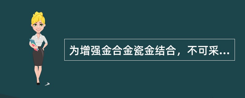 为增强金合金瓷金结合，不可采用的方法是（）