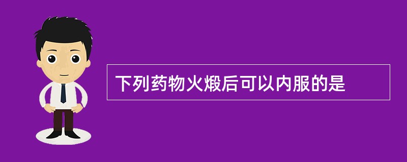 下列药物火煅后可以内服的是