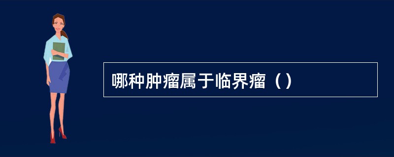 哪种肿瘤属于临界瘤（）