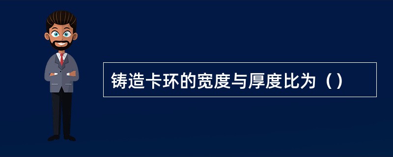 铸造卡环的宽度与厚度比为（）