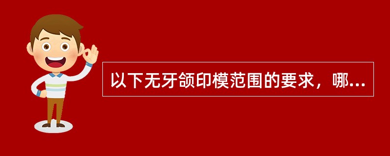 以下无牙颌印模范围的要求，哪项不正确（）