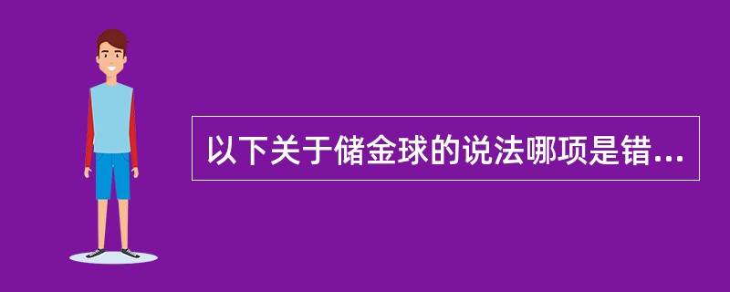 以下关于储金球的说法哪项是错误的（）