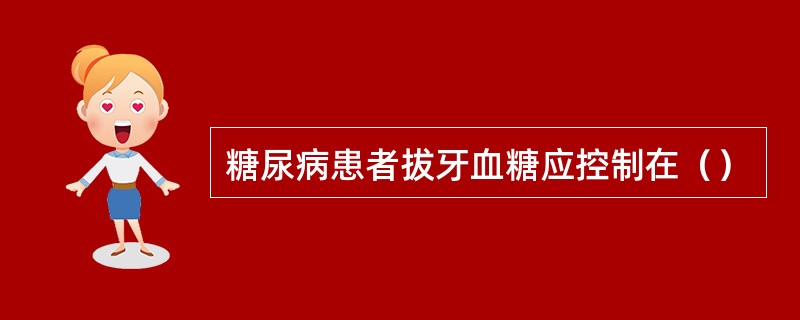 糖尿病患者拔牙血糖应控制在（）